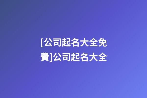 [公司起名大全免費]公司起名大全-第1張-公司起名-玄機派